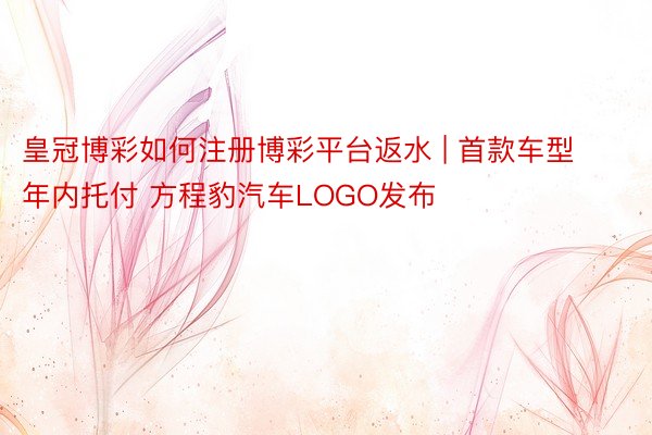 皇冠博彩如何注册博彩平台返水 | 首款车型年内托付 方程豹汽车LOGO发布