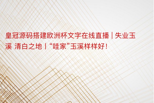 皇冠源码搭建欧洲杯文字在线直播 | 失业玉溪 清白之地丨“哇家”玉溪样样好！