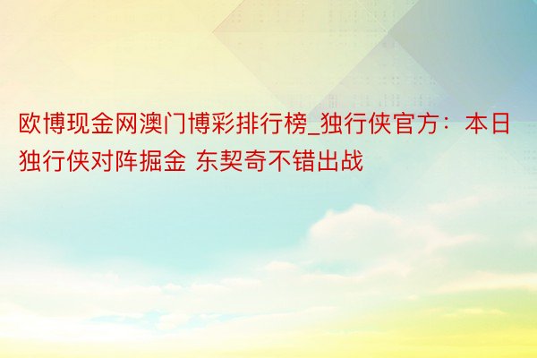 欧博现金网澳门博彩排行榜_独行侠官方：本日独行侠对阵掘金 东契奇不错出战