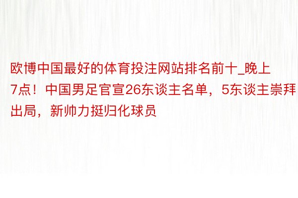 欧博中国最好的体育投注网站排名前十_晚上7点！中国男足官宣26东谈主名单，5东谈主崇拜出局，新帅力挺归化球员