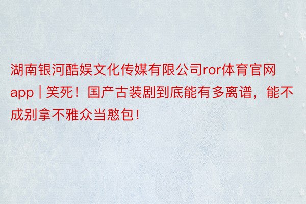 湖南银河酷娱文化传媒有限公司ror体育官网app | 笑死！国产古装剧到底能有多离谱，能不成别拿不雅众当憨包！