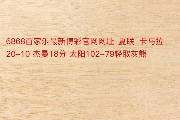 6868百家乐最新博彩官网网址_夏联-卡马拉20+10 杰曼18分 太阳102-79轻取灰熊