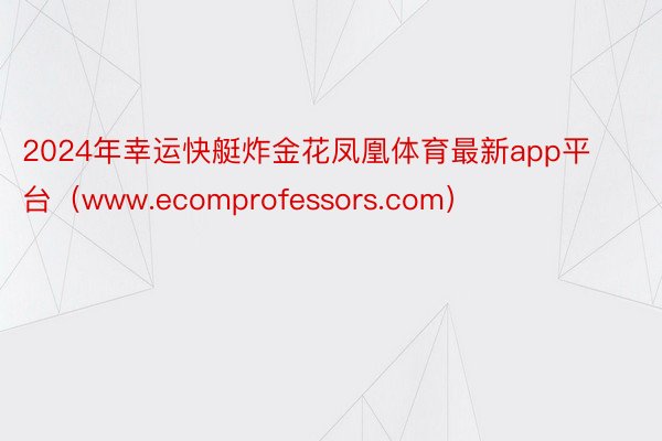 2024年幸运快艇炸金花凤凰体育最新app平台（www.ecomprofessors.com）