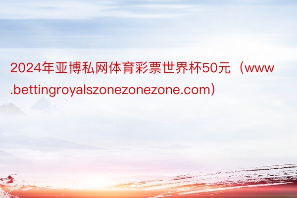 2024年亚博私网体育彩票世界杯50元（www.bettingroyalszonezonezone.com）