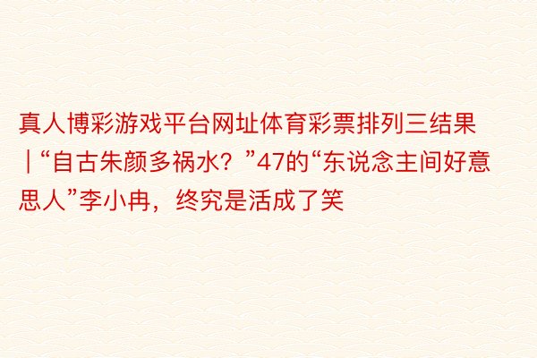 真人博彩游戏平台网址体育彩票排列三结果 | “自古朱颜多祸水？”47的“东说念主间好意思人”李小冉，终究是活成了笑