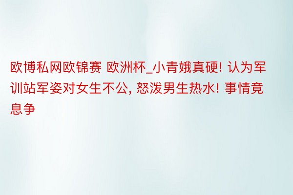 欧博私网欧锦赛 欧洲杯_小青娥真硬! 认为军训站军姿对女生不公, 怒泼男生热水! 事情竟息争