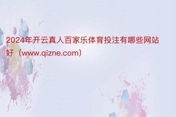 2024年开云真人百家乐体育投注有哪些网站好（www.qizne.com）