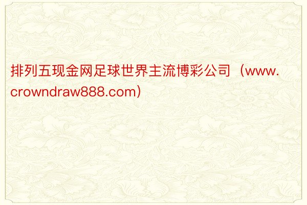 排列五现金网足球世界主流博彩公司（www.crowndraw888.com）