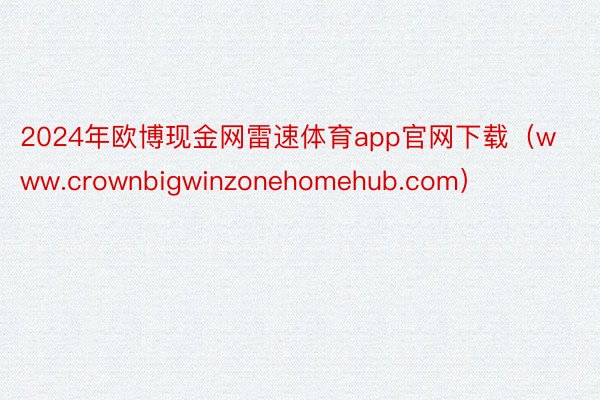 2024年欧博现金网雷速体育app官网下载（www.crownbigwinzonehomehub.com）