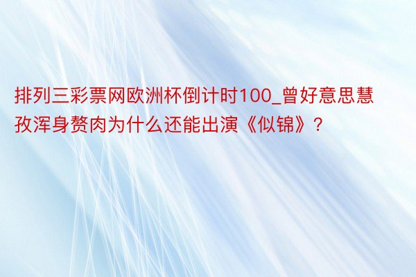 排列三彩票网欧洲杯倒计时100_曾好意思慧孜浑身赘肉为什么还能出演《似锦》？