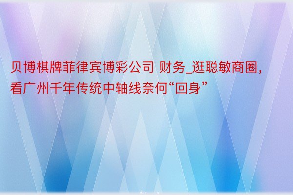 贝博棋牌菲律宾博彩公司 财务_逛聪敏商圈，看广州千年传统中轴线奈何“回身”