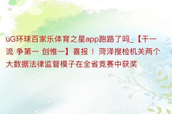 uG环球百家乐体育之星app跑路了吗_【干一流 争第一 创惟一】喜报 ！菏泽搜检机关两个大数据法律监督模子在全省竞赛中获奖