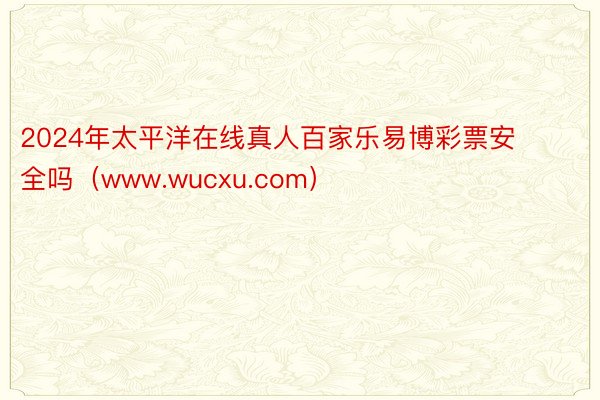 2024年太平洋在线真人百家乐易博彩票安全吗（www.wucxu.com）