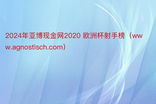 2024年亚博现金网2020 欧洲杯射手榜（www.agnostisch.com）