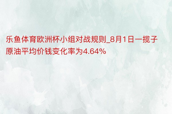 乐鱼体育欧洲杯小组对战规则_8月1日一揽子原油平均价钱变化率为4.64%