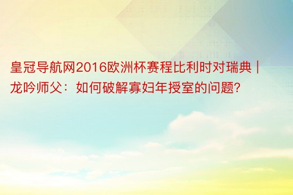 皇冠导航网2016欧洲杯赛程比利时对瑞典 | 龙吟师父：如何破解寡妇年授室的问题？