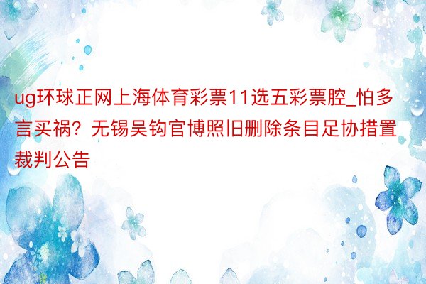 ug环球正网上海体育彩票11选五彩票腔_怕多言买祸？无锡吴钩官博照旧删除条目足协措置裁判公告