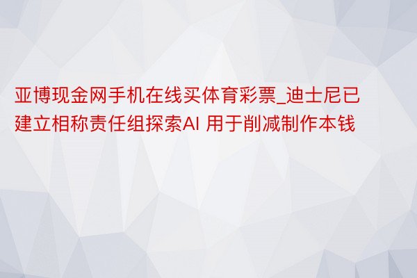 亚博现金网手机在线买体育彩票_迪士尼已建立相称责任组探索AI 用于削减制作本钱