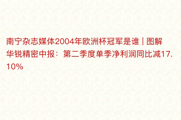 南宁杂志媒体2004年欧洲杯冠军是谁 | 图解华锐精密中报：第二季度单季净利润同比减17.10%