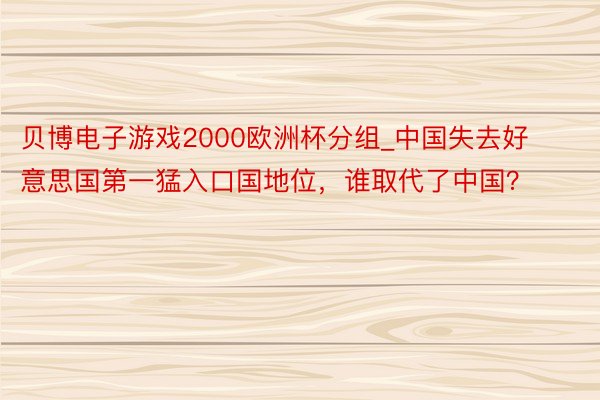 贝博电子游戏2000欧洲杯分组_中国失去好意思国第一猛入口国地位，谁取代了中国？