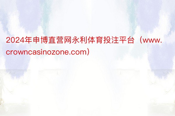 2024年申博直营网永利体育投注平台（www.crowncasinozone.com）