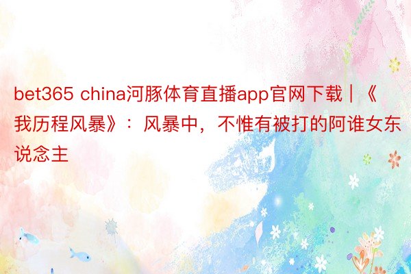 bet365 china河豚体育直播app官网下载 | 《我历程风暴》：风暴中，不惟有被打的阿谁女东说念主