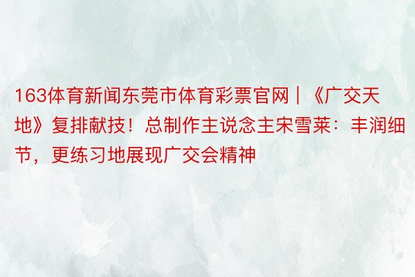 163体育新闻东莞市体育彩票官网 | 《广交天地》复排献技！总制作主说念主宋雪莱：丰润细节，更练习地展现广交会精神