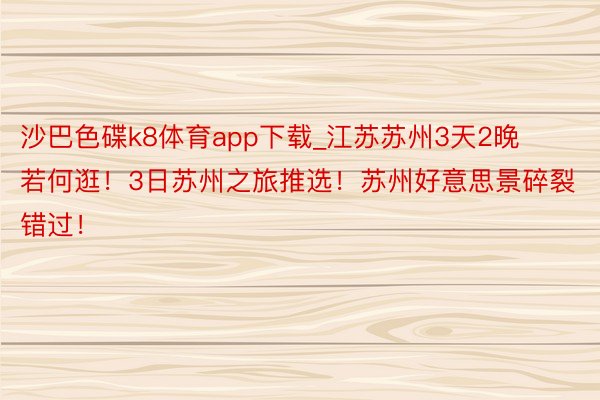 沙巴色碟k8体育app下载_江苏苏州3天2晚若何逛！3日苏州之旅推选！苏州好意思景碎裂错过！