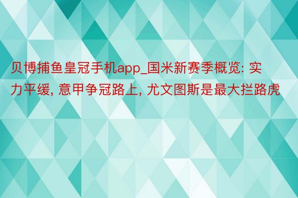 贝博捕鱼皇冠手机app_国米新赛季概览: 实力平缓, 意甲争冠路上, 尤文图斯是最大拦路虎