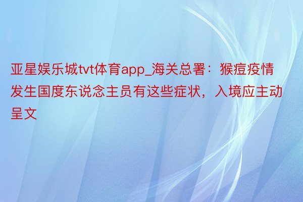 亚星娱乐城tvt体育app_海关总署：猴痘疫情发生国度东说念主员有这些症状，入境应主动呈文