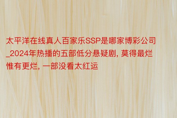 太平洋在线真人百家乐SSP是哪家博彩公司_2024年热播的五部低分悬疑剧, 莫得最烂惟有更烂, 一部没看太红运