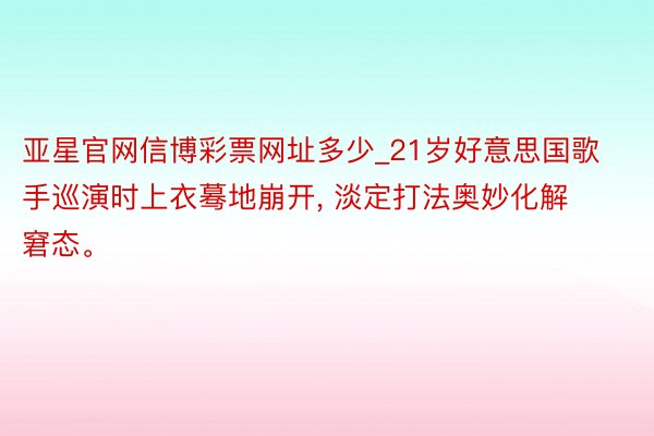 亚星官网信博彩票网址多少_21岁好意思国歌手巡演时上衣蓦地崩开, 淡定打法奥妙化解窘态。