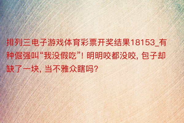 排列三电子游戏体育彩票开奖结果18153_有种倔强叫“我没假吃”! 明明咬都没咬, 包子却缺了一块, 当不雅众瞎吗?