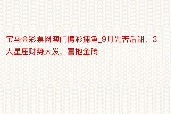 宝马会彩票网澳门博彩捕鱼_9月先苦后甜，3大星座财势大发，喜抱金砖