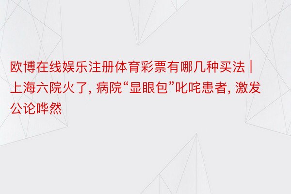 欧博在线娱乐注册体育彩票有哪几种买法 | 上海六院火了, 病院“显眼包”叱咤患者, 激发公论哗然