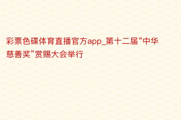 彩票色碟体育直播官方app_第十二届“中华慈善奖”赏赐大会举行