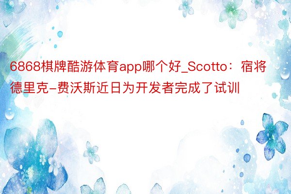 6868棋牌酷游体育app哪个好_Scotto：宿将德里克-费沃斯近日为开发者完成了试训