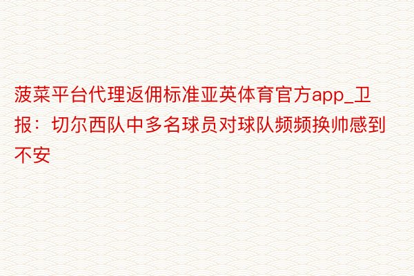 菠菜平台代理返佣标准亚英体育官方app_卫报：切尔西队中多名球员对球队频频换帅感到不安