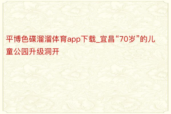 平博色碟溜溜体育app下载_宜昌“70岁”的儿童公园升级洞开