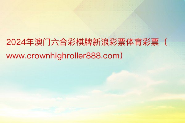 2024年澳门六合彩棋牌新浪彩票体育彩票（www.crownhighroller888.com）