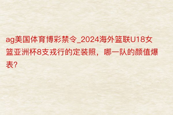 ag美国体育博彩禁令_2024海外篮联U18女篮亚洲杯8支戎行的定装照，哪一队的颜值爆表？