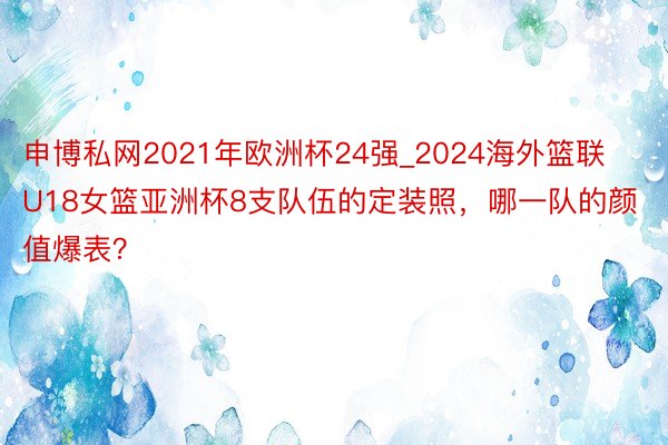 申博私网2021年欧洲杯24强_2024海外篮联U18女篮亚洲杯8支队伍的定装照，哪一队的颜值爆表？