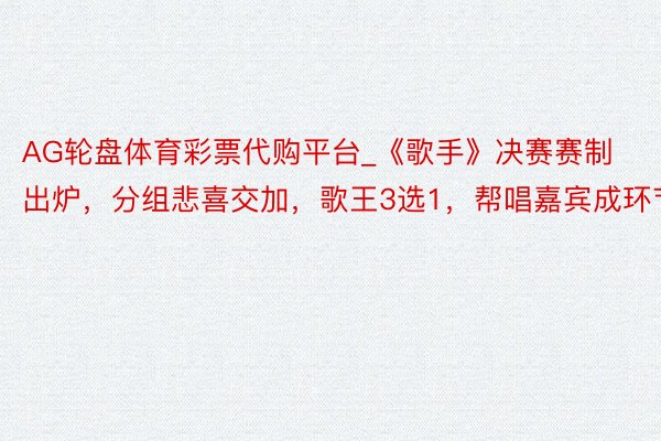 AG轮盘体育彩票代购平台_《歌手》决赛赛制出炉，分组悲喜交加，歌王3选1，帮唱嘉宾成环节