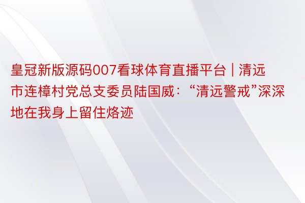 皇冠新版源码007看球体育直播平台 | 清远市连樟村党总支委员陆国威：“清远警戒”深深地在我身上留住烙迹