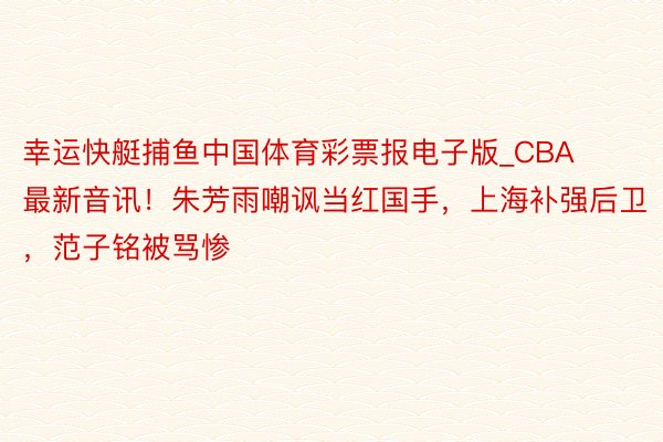 幸运快艇捕鱼中国体育彩票报电子版_CBA最新音讯！朱芳雨嘲讽当红国手，上海补强后卫，范子铭被骂惨