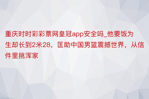 重庆时时彩彩票网皇冠app安全吗_他要饭为生却长到2米28，匡助中国男篮震撼世界，从信件里挑浑家