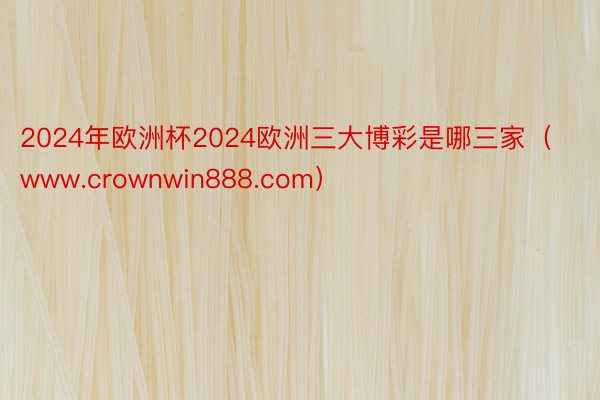 2024年欧洲杯2024欧洲三大博彩是哪三家（www.crownwin888.com）