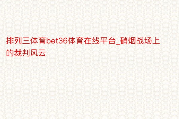 排列三体育bet36体育在线平台_硝烟战场上的裁判风云