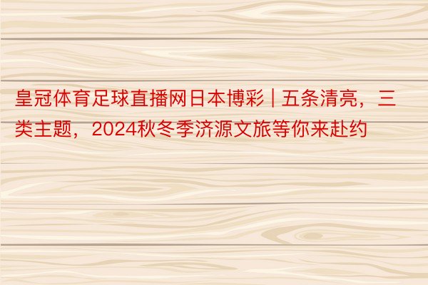 皇冠体育足球直播网日本博彩 | 五条清亮，三类主题，2024秋冬季济源文旅等你来赴约