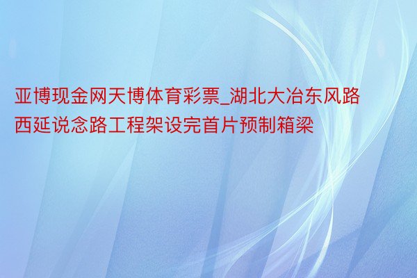 亚博现金网天博体育彩票_湖北大冶东风路西延说念路工程架设完首片预制箱梁